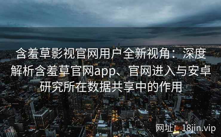 含羞草影视官网用户全新视角:深度解析含羞草官网app、官网进入与安卓研究所在数据共享中的作用 含羞草影视官网用户全新视角:深度解析含羞草官网app、官网进入与安卓研究所在数据共享中的作用