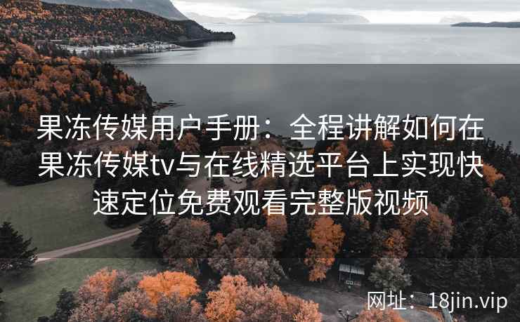 果冻传媒用户手册:全程讲解如何在果冻传媒tv与在线精选平台上实现快速定位免费观看完整版视频 果冻传媒用户手册:全程讲解如何在果冻传媒tv与在线精选平台上实现快速定位免费观看完整版视频