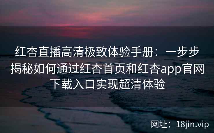 红杏直播高清极致体验手册:一步步揭秘如何通过红杏首页和红杏app官网下载入口实现超清体验 红杏直播高清极致体验手册:一步步揭秘如何通过红杏首页和红杏app官网下载入口实现超清体验