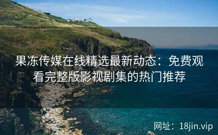 果冻传媒在线精选最新动态:免费观看完整版影视剧集的热门推荐 果冻传媒在线精选最新动态:免费观看完整版影视剧集的热门推荐