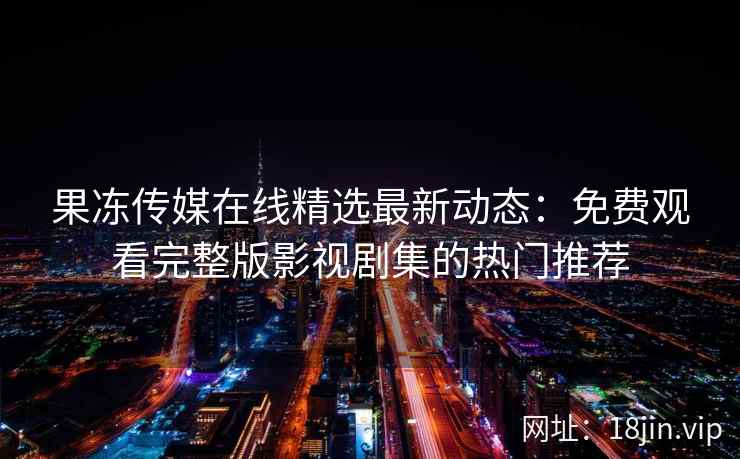 果冻传媒在线精选最新动态:免费观看完整版影视剧集的热门推荐 果冻传媒在线精选最新动态:免费观看完整版影视剧集的热门推荐