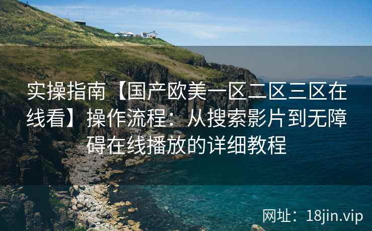 实操指南【国产欧美一区二区三区在线看】操作流程:从搜索影片到无障碍在线播放的详细教程 实操指南【国产欧美一区二区三区在线看】操作流程:从搜索影片到无障碍在线播放的详细教程