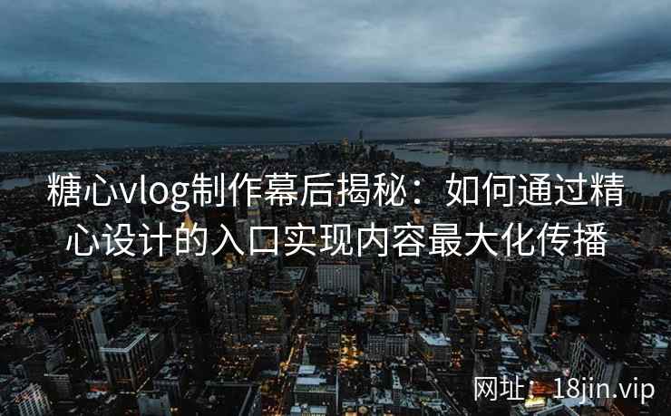 糖心vlog制作幕后揭秘:如何通过精心设计的入口实现内容最大化传播 糖心vlog制作幕后揭秘:如何通过精心设计的入口实现内容最大化传播