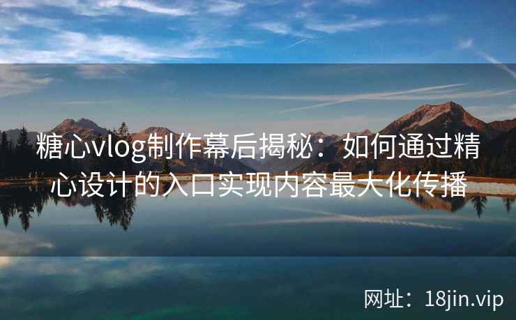 糖心vlog制作幕后揭秘:如何通过精心设计的入口实现内容最大化传播 糖心vlog制作幕后揭秘:如何通过精心设计的入口实现内容最大化传播