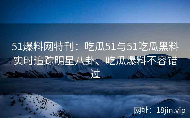 51爆料网特刊:吃瓜51与51吃瓜黑料实时追踪明星八卦、吃瓜爆料不容错过 51爆料网特刊:吃瓜51与51吃瓜黑料实时追踪明星八卦、吃瓜爆料不容错过