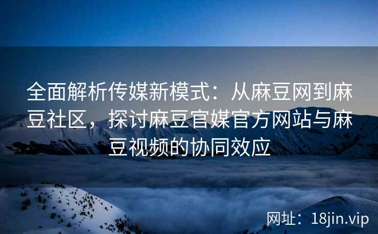 全面解析传媒新模式:从麻豆网到麻豆社区,探讨麻豆官媒官方网站与麻豆视频的协同效应 全面解析传媒新模式:从麻豆网到麻豆社区,探讨麻豆官媒官方网站与麻豆视频的协同效应