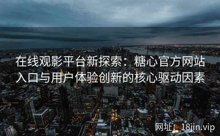 在线观影平台新探索:糖心官方网站入口与用户体验创新的核心驱动因素 在线观影平台新探索:糖心官方网站入口与用户体验创新的核心驱动因素