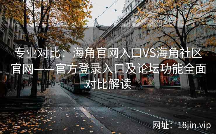 专业对比:海角官网入口VS海角社区官网——官方登录入口及论坛功能全面对比解读 专业对比:海角官网入口VS海角社区官网——官方登录入口及论坛功能全面对比解读