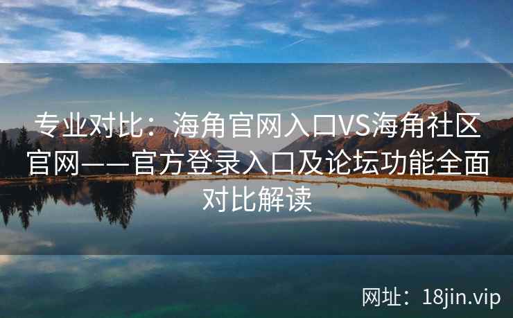 专业对比:海角官网入口VS海角社区官网——官方登录入口及论坛功能全面对比解读 专业对比:海角官网入口VS海角社区官网——官方登录入口及论坛功能全面对比解读