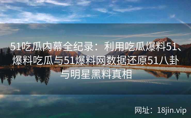 51吃瓜内幕全纪录:利用吃瓜爆料51、爆料吃瓜与51爆料网数据还原51八卦与明星黑料真相 51吃瓜内幕全纪录:利用吃瓜爆料51、爆料吃瓜与51爆料网数据还原51八卦与明星黑料真相