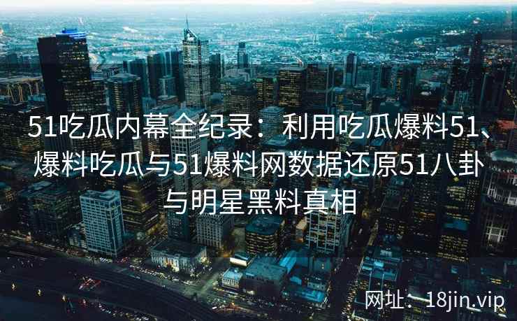 51吃瓜内幕全纪录:利用吃瓜爆料51、爆料吃瓜与51爆料网数据还原51八卦与明星黑料真相 51吃瓜内幕全纪录:利用吃瓜爆料51、爆料吃瓜与51爆料网数据还原51八卦与明星黑料真相
