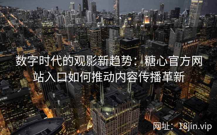 数字时代的观影新趋势:糖心官方网站入口如何推动内容传播革新 数字时代的观影新趋势:糖心官方网站入口如何推动内容传播革新