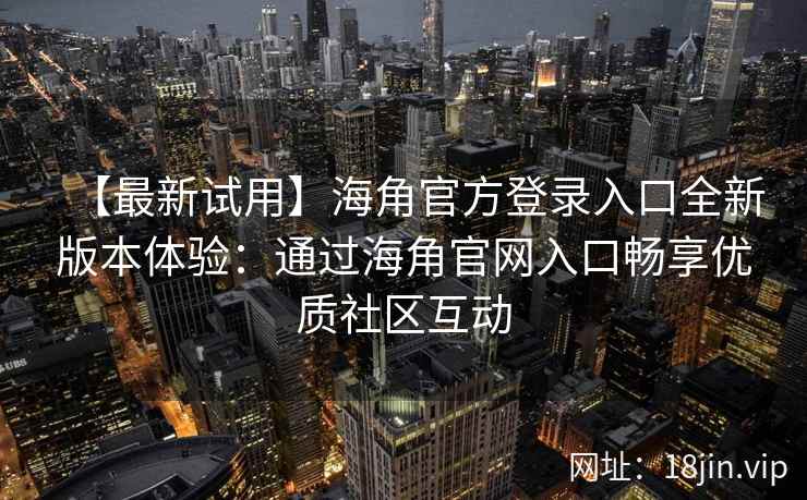 【最新试用】海角官方登录入口全新版本体验:通过海角官网入口畅享优质社区互动 【最新试用】海角官方登录入口全新版本体验:通过海角官网入口畅享优质社区互动