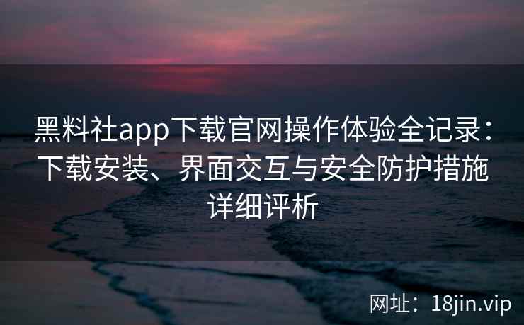 黑料社app下载官网操作体验全记录:下载安装、界面交互与安全防护措施详细评析 黑料社app下载官网操作体验全记录:下载安装、界面交互与安全防护措施详细评析