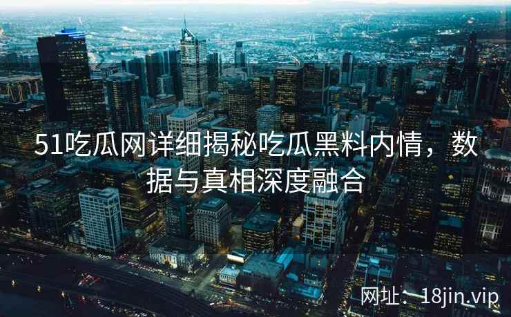 51吃瓜网详细揭秘吃瓜黑料内情,数据与真相深度融合 51吃瓜网详细揭秘吃瓜黑料内情,数据与真相深度融合
