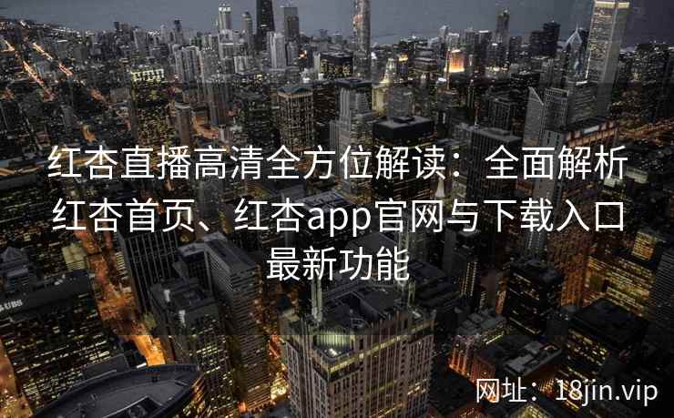 红杏直播高清全方位解读：全面解析红杏首页、红杏app官网与下载入口最新功能