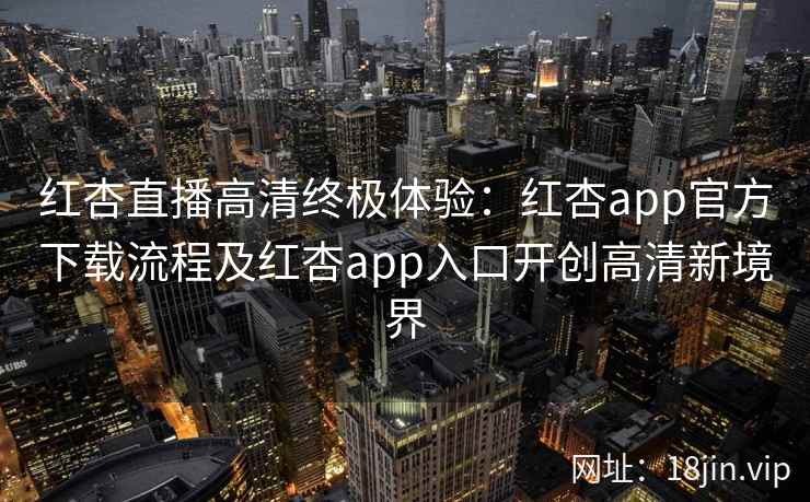 红杏直播高清终极体验:红杏app官方下载流程及红杏app入口开创高清新境界 红杏直播高清终极体验:红杏app官方下载流程及红杏app入口开创高清新境界