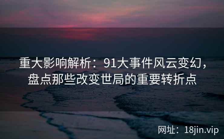 重大影响解析:91大事件风云变幻,盘点那些改变世局的重要转折点 重大影响解析:91大事件风云变幻,盘点那些改变世局的重要转折点