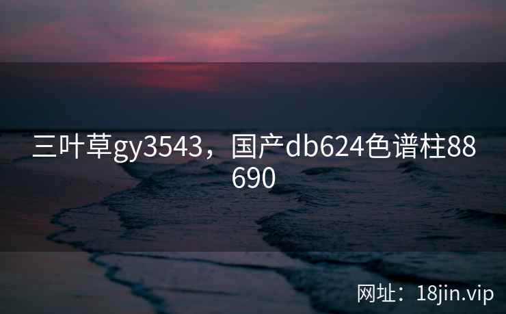 三叶草gy3543,国产db624色谱柱88690 三叶草gy3543,国产db624色谱柱88690