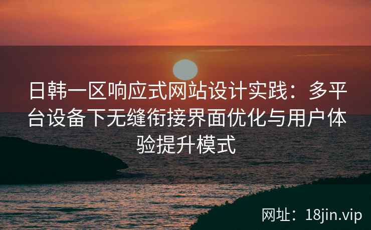 日韩一区响应式网站设计实践:多平台设备下无缝衔接界面优化与用户体验提升模式 日韩一区响应式网站设计实践:多平台设备下无缝衔接界面优化与用户体验提升模式