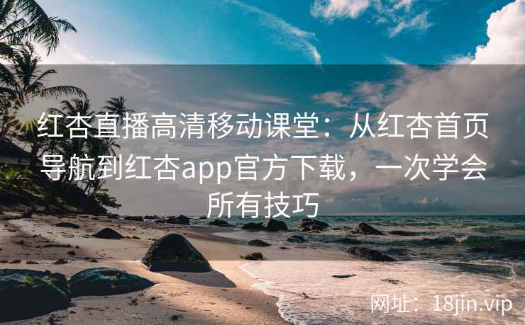 红杏直播高清移动课堂:从红杏首页导航到红杏app官方下载,一次学会所有技巧 红杏直播高清移动课堂:从红杏首页导航到红杏app官方下载,一次学会所有技巧