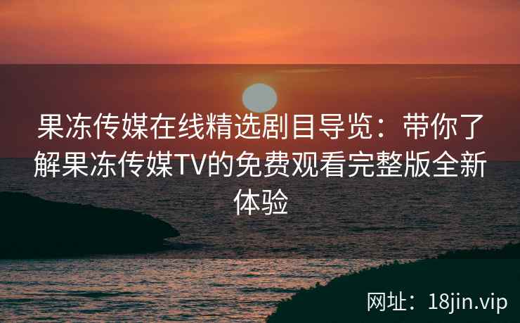 果冻传媒在线精选剧目导览:带你了解果冻传媒TV的免费观看完整版全新体验 果冻传媒在线精选剧目导览:带你了解果冻传媒TV的免费观看完整版全新体验
