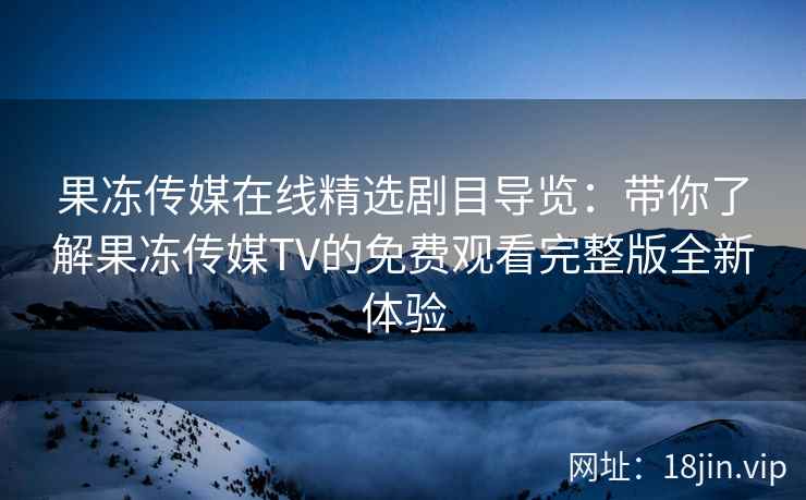 果冻传媒在线精选剧目导览:带你了解果冻传媒TV的免费观看完整版全新体验 果冻传媒在线精选剧目导览:带你了解果冻传媒TV的免费观看完整版全新体验