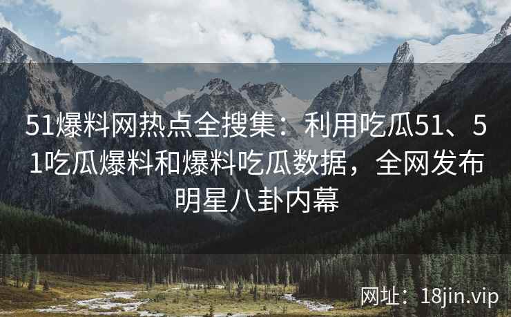51爆料网热点全搜集：利用吃瓜51、51吃瓜爆料和爆料吃瓜数据，全网发布明星八卦内幕