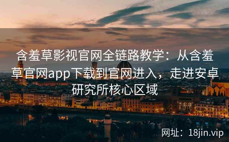 含羞草影视官网全链路教学:从含羞草官网app下载到官网进入,走进安卓研究所核心区域 含羞草影视官网全链路教学:从含羞草官网app下载到官网进入,走进安卓研究所核心区域